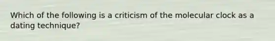 Which of the following is a criticism of the molecular clock as a dating technique?