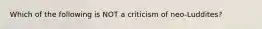 Which of the following is NOT a criticism of neo-Luddites?