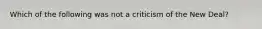 Which of the following was not a criticism of the New Deal?