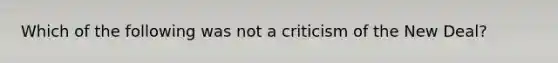 Which of the following was not a criticism of the New Deal?