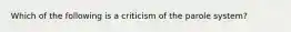 Which of the following is a criticism of the parole system?