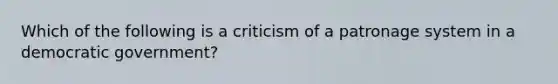 Which of the following is a criticism of a patronage system in a democratic government?