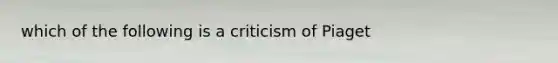 which of the following is a criticism of Piaget