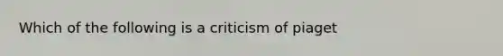 Which of the following is a criticism of piaget