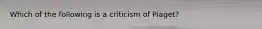 Which of the following is a criticism of Piaget?