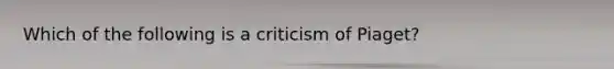 Which of the following is a criticism of Piaget?