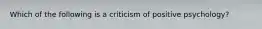 Which of the following is a criticism of positive psychology?