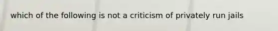 which of the following is not a criticism of privately run jails