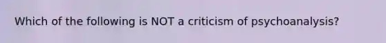 Which of the following is NOT a criticism of psychoanalysis?