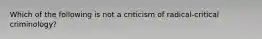 Which of the following is not a criticism of radical-critical criminology?