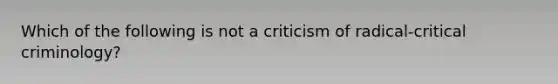 Which of the following is not a criticism of radical-critical criminology?