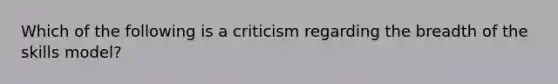 Which of the following is a criticism regarding the breadth of the skills model?