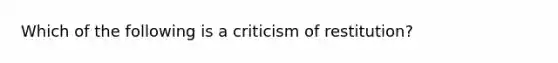 Which of the following is a criticism of restitution?