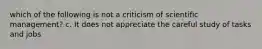 which of the following is not a criticism of scientific management? c. It does not appreciate the careful study of tasks and jobs