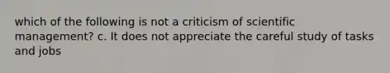 which of the following is not a criticism of scientific management? c. It does not appreciate the careful study of tasks and jobs