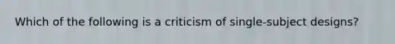 Which of the following is a criticism of single-subject designs?