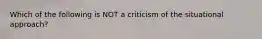 Which of the following is NOT a criticism of the situational approach?