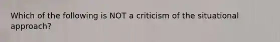 Which of the following is NOT a criticism of the situational approach?