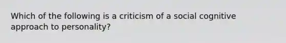 Which of the following is a criticism of a social cognitive approach to personality?