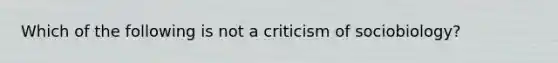 Which of the following is not a criticism of sociobiology?