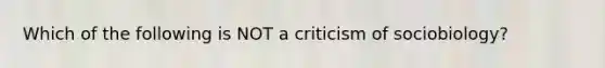 Which of the following is NOT a criticism of sociobiology?