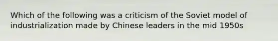 Which of the following was a criticism of the Soviet model of industrialization made by Chinese leaders in the mid 1950s