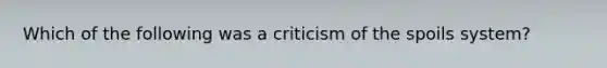 Which of the following was a criticism of the spoils system?