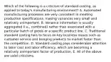 Which of the following is a criticism of standard costing, as applied to today's manufacturing environment? A. Automated manufacturing processes are very consistent in meeting production specifications, making variances very small and relatively unimportant. B. Variance information is usually aggregated (i.e., combined) rather than associated with a particular batch of goods or a specific product line. C. Traditional standard costing fails to focus on key business issues such as customer service and bringing products to market faster than the competition. D. Standard costing pays considerable attention to labor cost and labor efficiency, which are becoming a relatively unimportant factor of production. E. All of the above are valid criticisms.