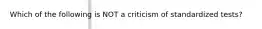 Which of the following is NOT a criticism of standardized tests?