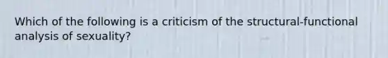 Which of the following is a criticism of the structural-functional analysis of sexuality?