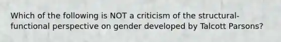 Which of the following is NOT a criticism of the structural-functional perspective on gender developed by Talcott Parsons?