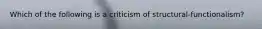 Which of the following is a criticism of structural-functionalism?