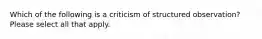 Which of the following is a criticism of structured observation? Please select all that apply.