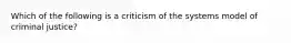 Which of the following is a criticism of the systems model of criminal justice?