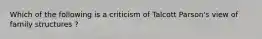 Which of the following is a criticism of Talcott Parson's view of family structures ?