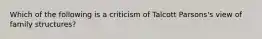 Which of the following is a criticism of Talcott Parsons's view of family structures?