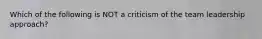 Which of the following is NOT a criticism of the team leadership approach?