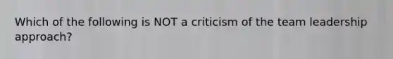 Which of the following is NOT a criticism of the team leadership approach?