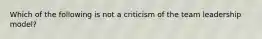 Which of the following is not a criticism of the team leadership model?