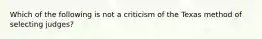 Which of the following is not a criticism of the Texas method of selecting judges?