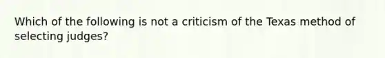 Which of the following is not a criticism of the Texas method of selecting judges?