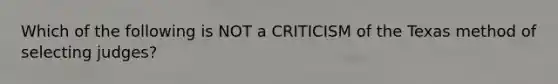 Which of the following is NOT a CRITICISM of the Texas method of selecting judges?