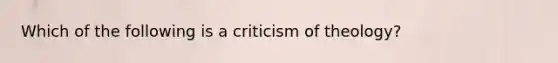 Which of the following is a criticism of theology?