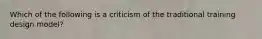 Which of the following is a criticism of the traditional training design model?