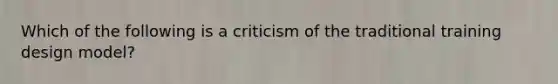 Which of the following is a criticism of the traditional training design model?