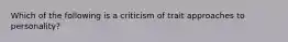 Which of the following is a criticism of trait approaches to personality?