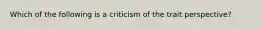 Which of the following is a criticism of the trait perspective?