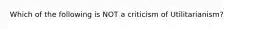 Which of the following is NOT a criticism of Utilitarianism?