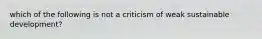 which of the following is not a criticism of weak sustainable development?