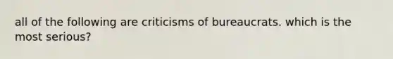 all of the following are criticisms of bureaucrats. which is the most serious?